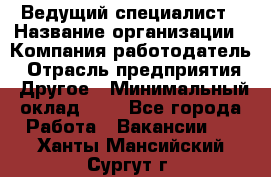 Ведущий специалист › Название организации ­ Компания-работодатель › Отрасль предприятия ­ Другое › Минимальный оклад ­ 1 - Все города Работа » Вакансии   . Ханты-Мансийский,Сургут г.